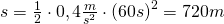 Rendered by QuickLaTeX.com s=\frac {1}{2}\cdot 0,4\frac {m}{s^{2}}\cdot \left(60s\right)^{2}=720m