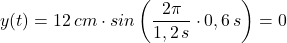 y(t)=12\, cm\cdot sin\left(\dfrac {2\pi}{1,2\,s}\cdot 0,6\,s\right)=0